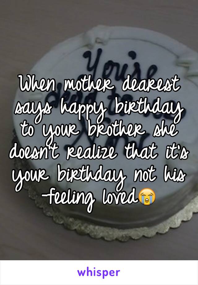 When mother dearest says happy birthday to your brother she doesn't realize that it's your birthday not his
-feeling loved😭