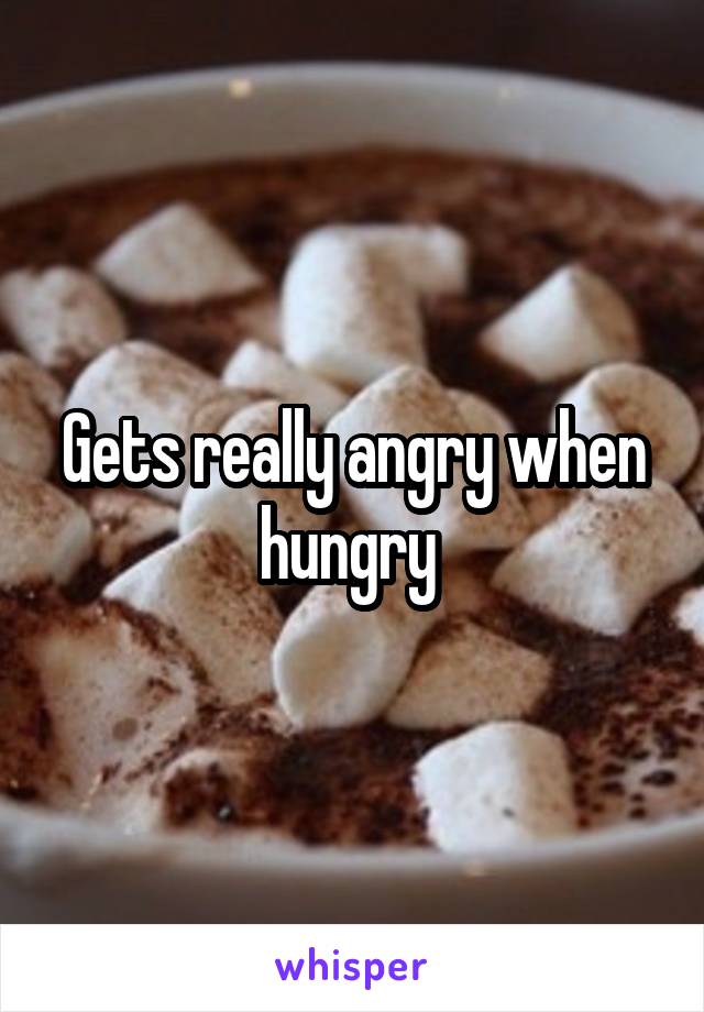 Gets really angry when hungry 