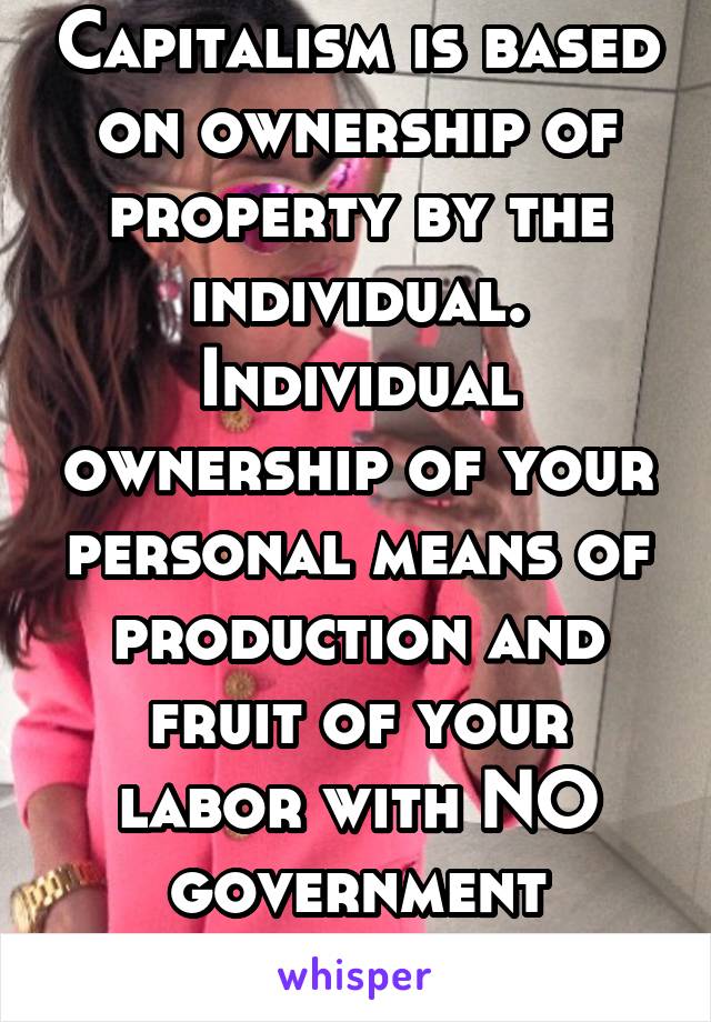 Capitalism is based on ownership of property by the individual. Individual ownership of your personal means of production and fruit of your labor with NO government interference 