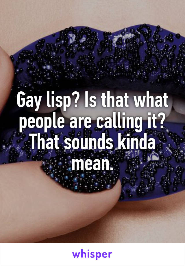 Gay lisp? Is that what people are calling it? That sounds kinda mean.