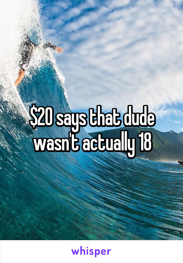 $20 says that dude wasn't actually 18