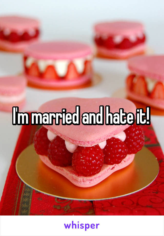 I'm married and hate it! 