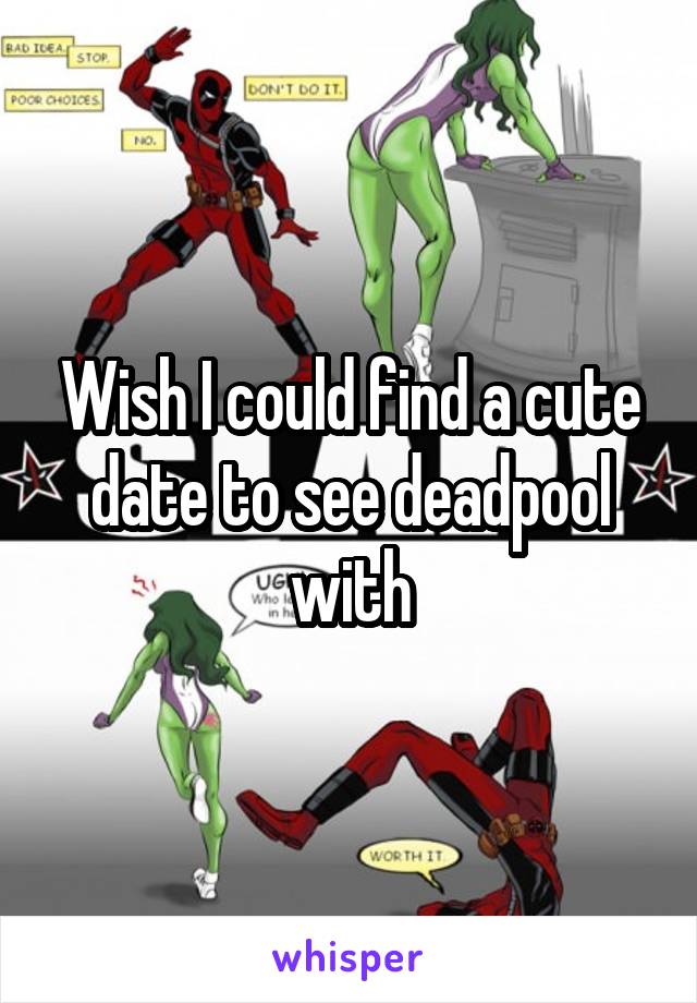 Wish I could find a cute date to see deadpool with