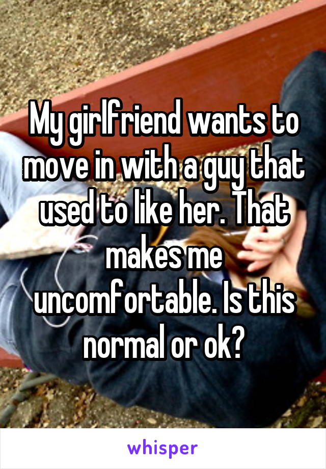 My girlfriend wants to move in with a guy that used to like her. That makes me uncomfortable. Is this normal or ok?