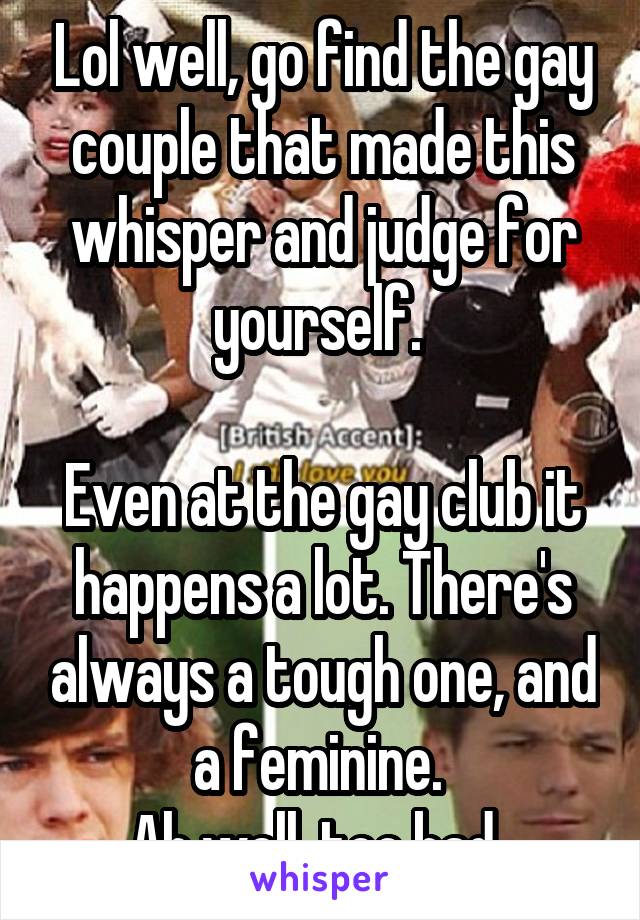 Lol well, go find the gay couple that made this whisper and judge for yourself. 

Even at the gay club it happens a lot. There's always a tough one, and a feminine. 
Ah well, too bad. 