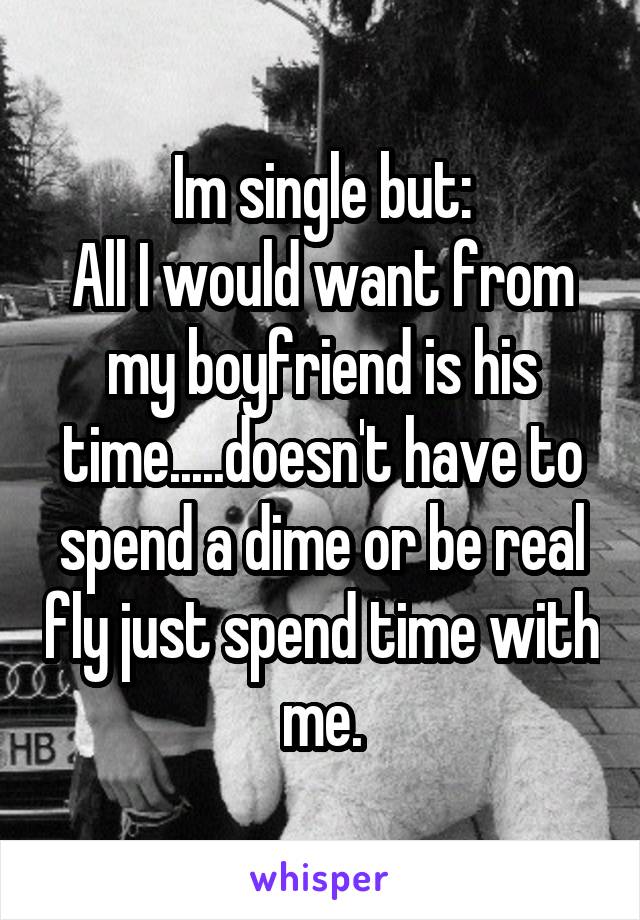 Im single but:
All I would want from my boyfriend is his time.....doesn't have to spend a dime or be real fly just spend time with me.