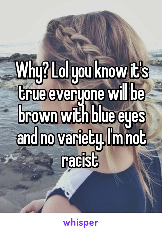 Why? Lol you know it's true everyone will be brown with blue eyes and no variety. I'm not racist 