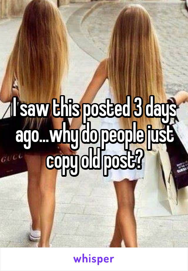 I saw this posted 3 days ago...why do people just copy old post?