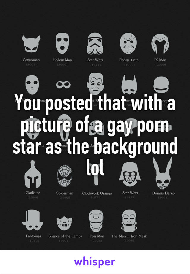 You posted that with a picture of a gay porn star as the background lol