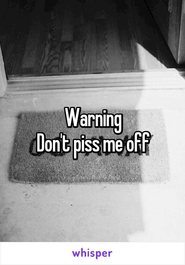 Warning
Don't piss me off