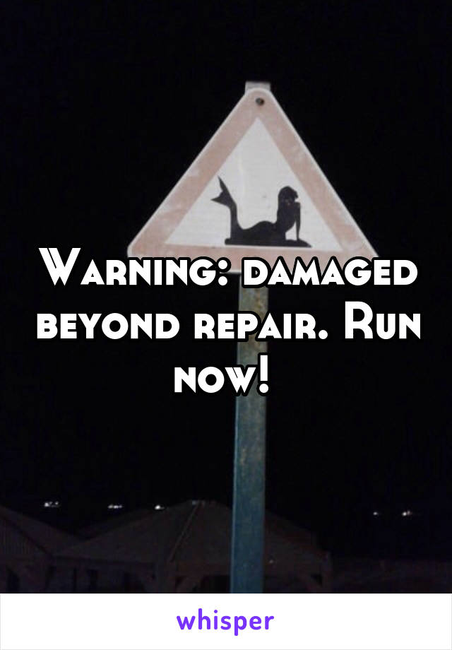 Warning: damaged beyond repair. Run now! 