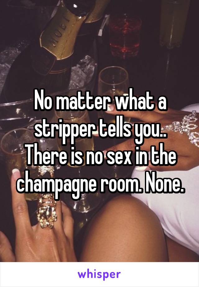 No matter what a stripper tells you.. There is no sex in the champagne room. None.