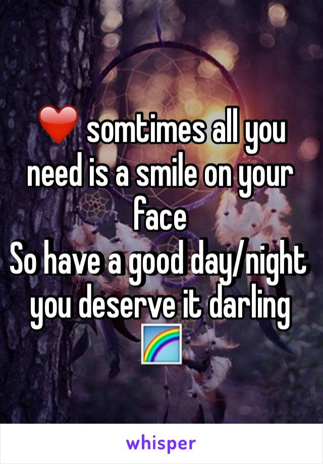 ❤️ somtimes all you need is a smile on your face 
So have a good day/night you deserve it darling 🌈