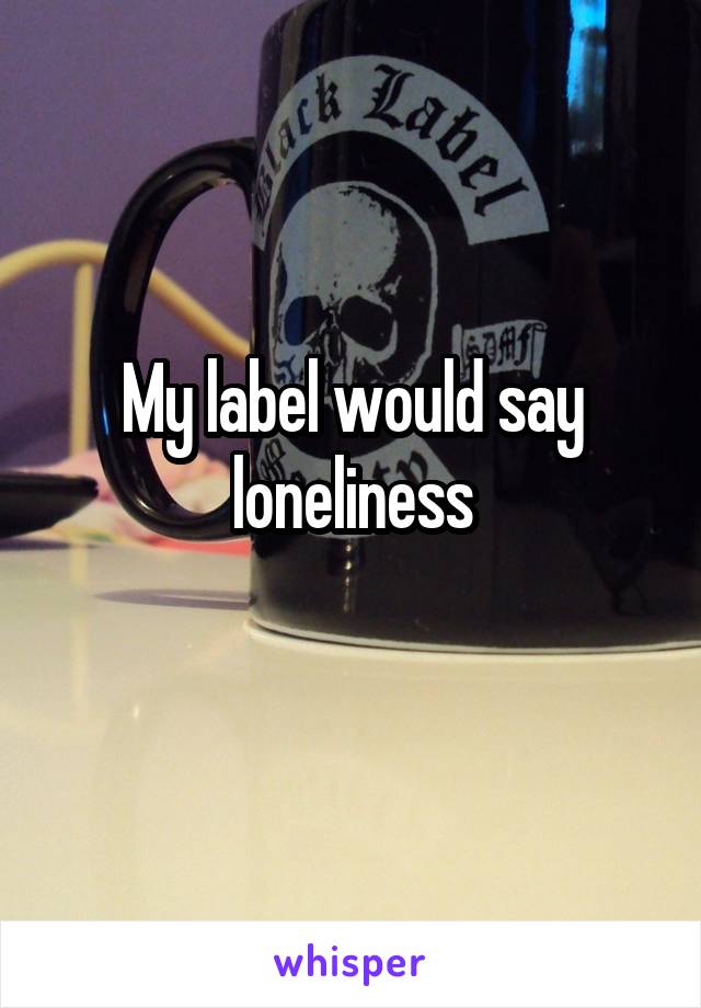 My label would say loneliness
