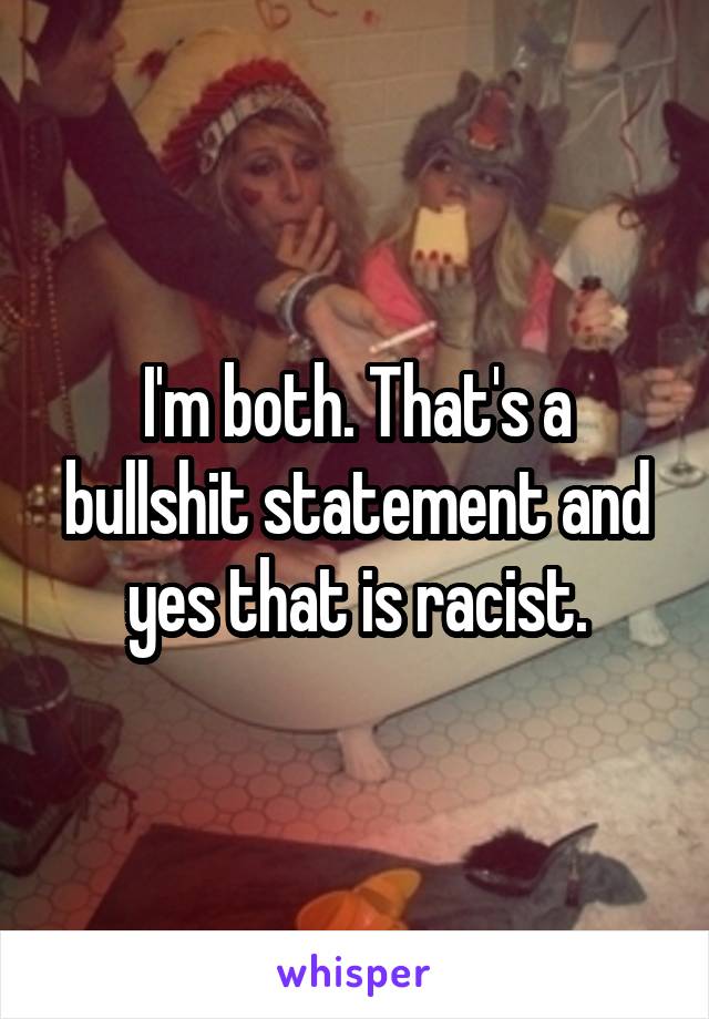 I'm both. That's a bullshit statement and yes that is racist.