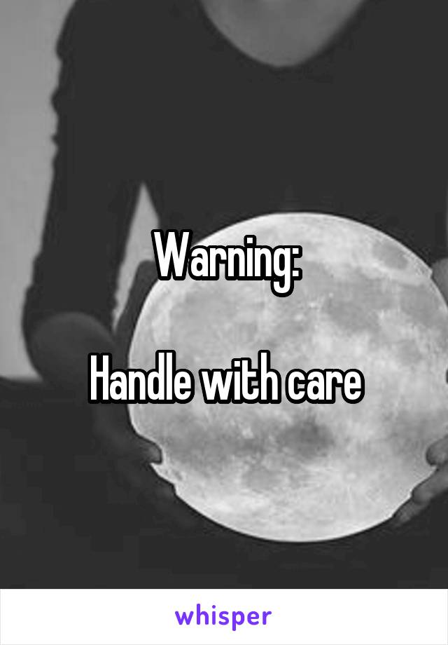 Warning:

Handle with care