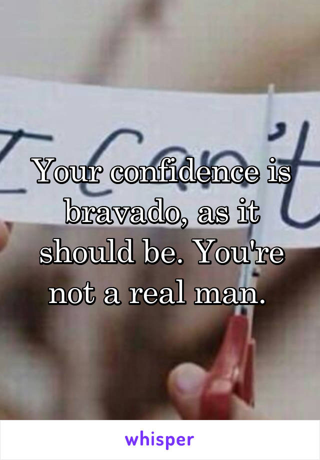 Your confidence is bravado, as it should be. You're not a real man. 