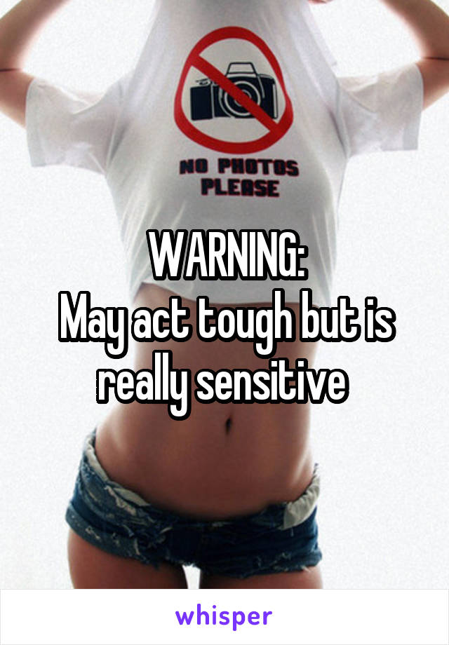 WARNING:
May act tough but is really sensitive 