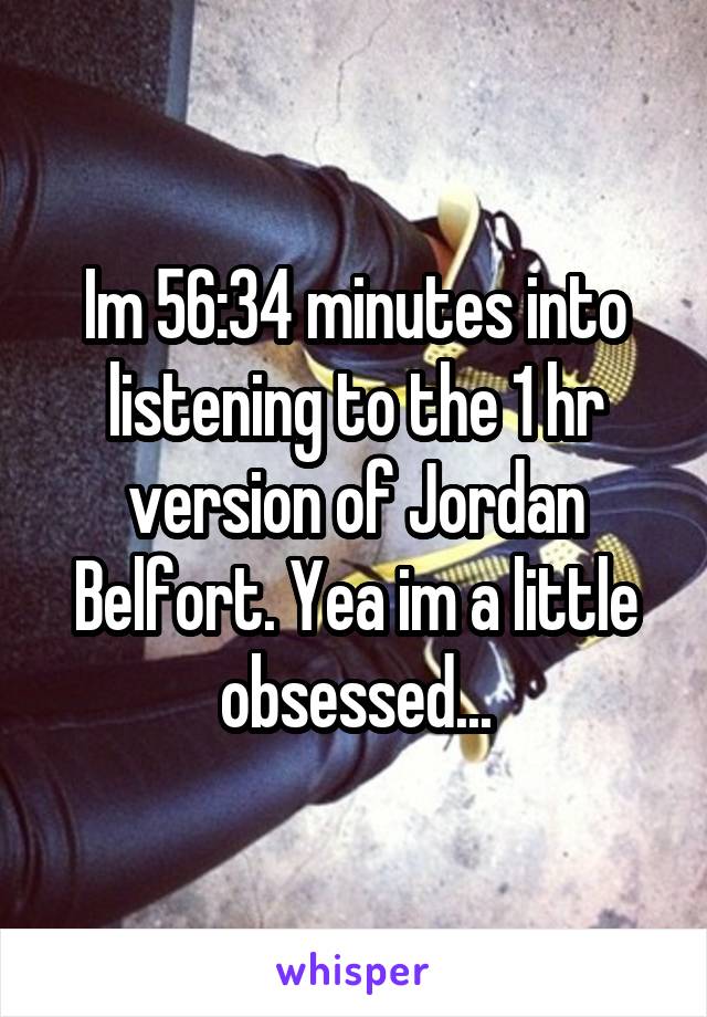 Im 56:34 minutes into listening to the 1 hr version of Jordan Belfort. Yea im a little obsessed...