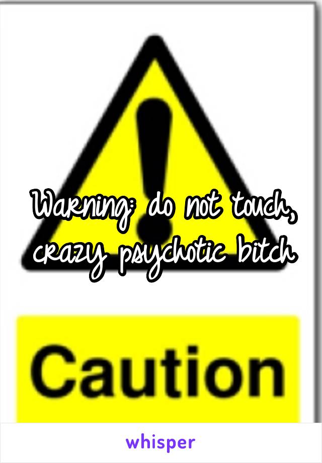 Warning: do not touch, crazy psychotic bitch