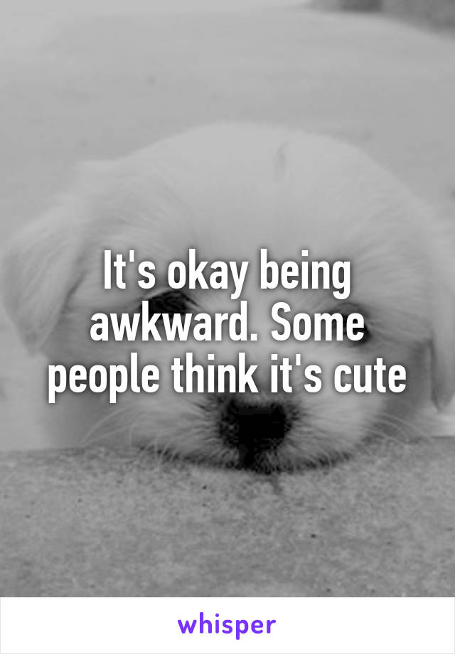 It's okay being awkward. Some people think it's cute