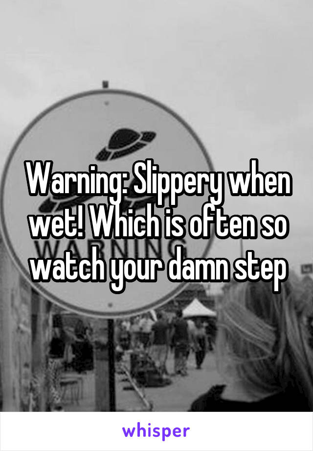 Warning: Slippery when wet! Which is often so watch your damn step