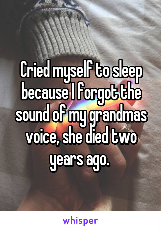 Cried myself to sleep because I forgot the sound of my grandmas voice, she died two years ago. 