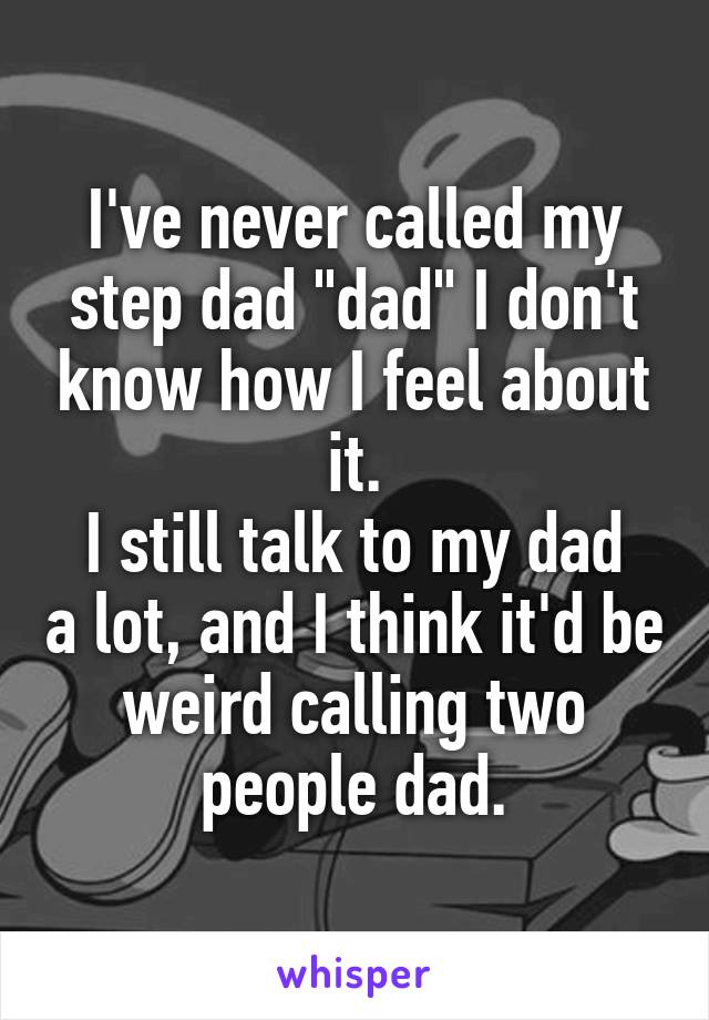 I've never called my step dad "dad" I don't know how I feel about it.
I still talk to my dad a lot, and I think it'd be weird calling two people dad.