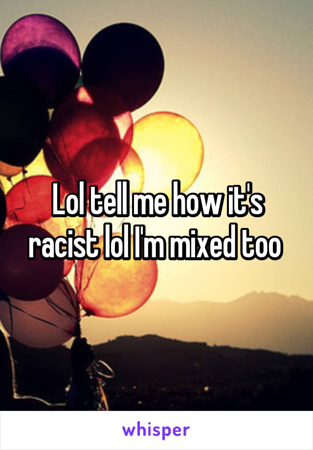 Lol tell me how it's racist lol I'm mixed too 