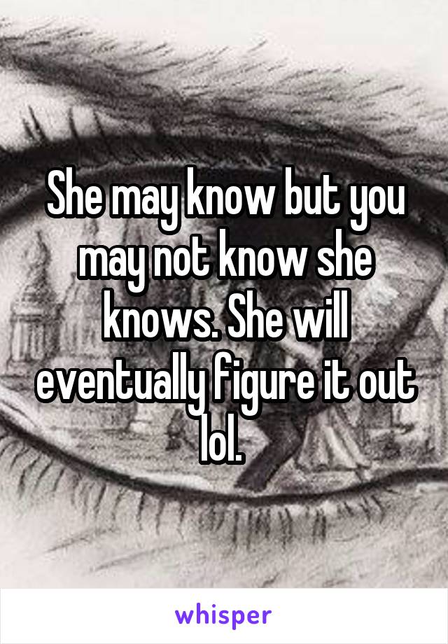 She may know but you may not know she knows. She will eventually figure it out lol. 