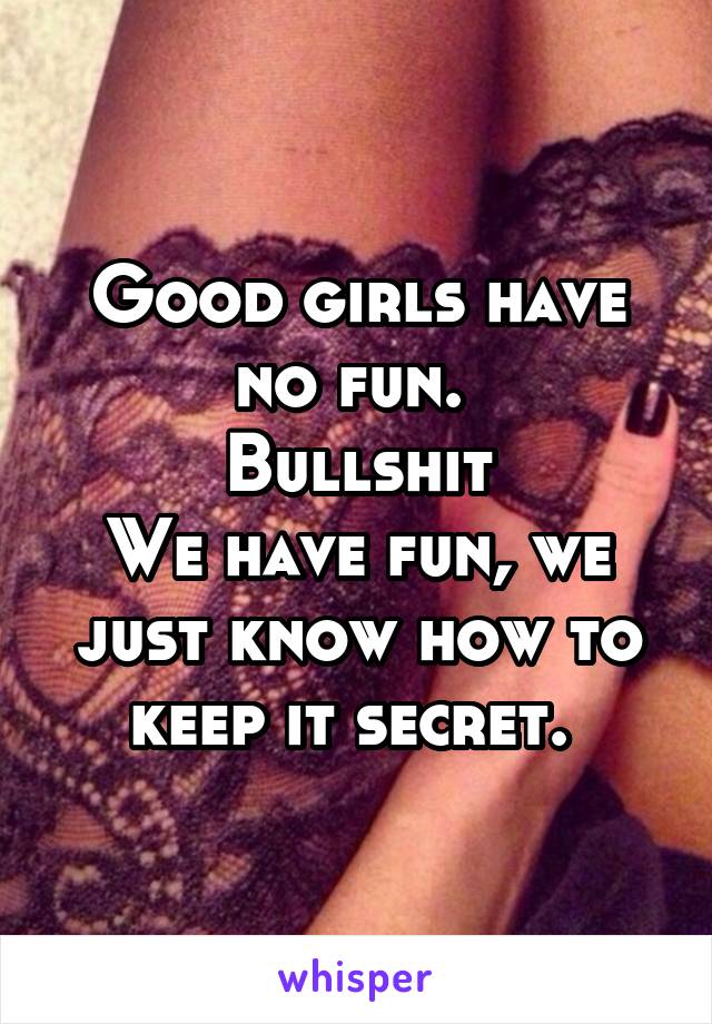 Good girls have no fun. 
Bullshit
We have fun, we just know how to keep it secret. 