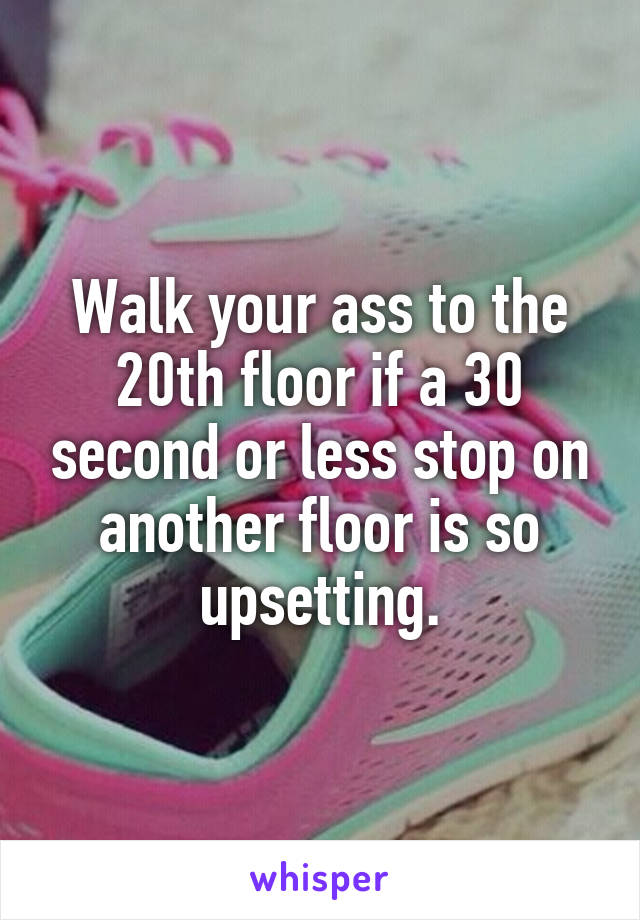 Walk your ass to the 20th floor if a 30 second or less stop on another floor is so upsetting.