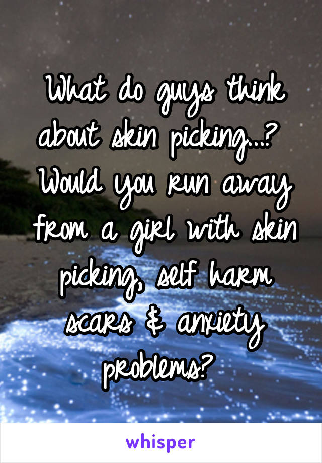 What do guys think about skin picking...? 
Would you run away from a girl with skin picking, self harm scars & anxiety problems? 