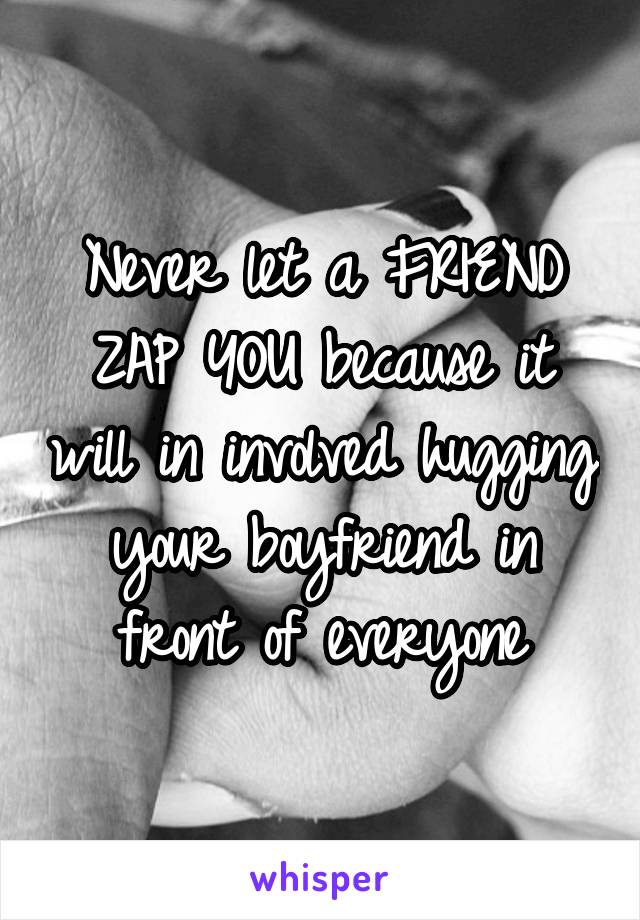 Never let a FRIEND ZAP YOU because it will in involved hugging your boyfriend in front of everyone