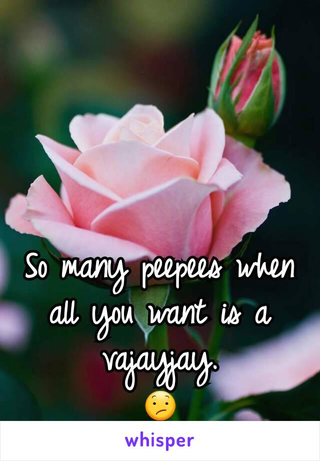 So many peepees when all you want is a vajayjay.
😕