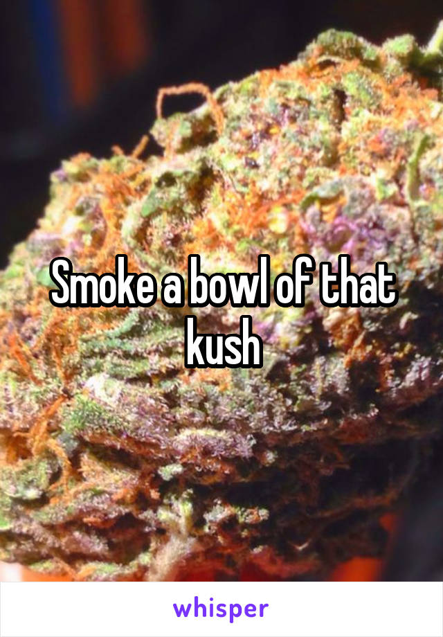 Smoke a bowl of that kush