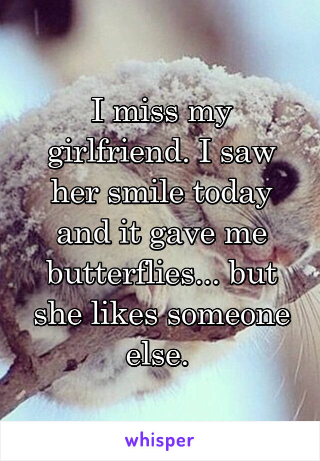 I miss my girlfriend. I saw her smile today and it gave me butterflies... but she likes someone else. 