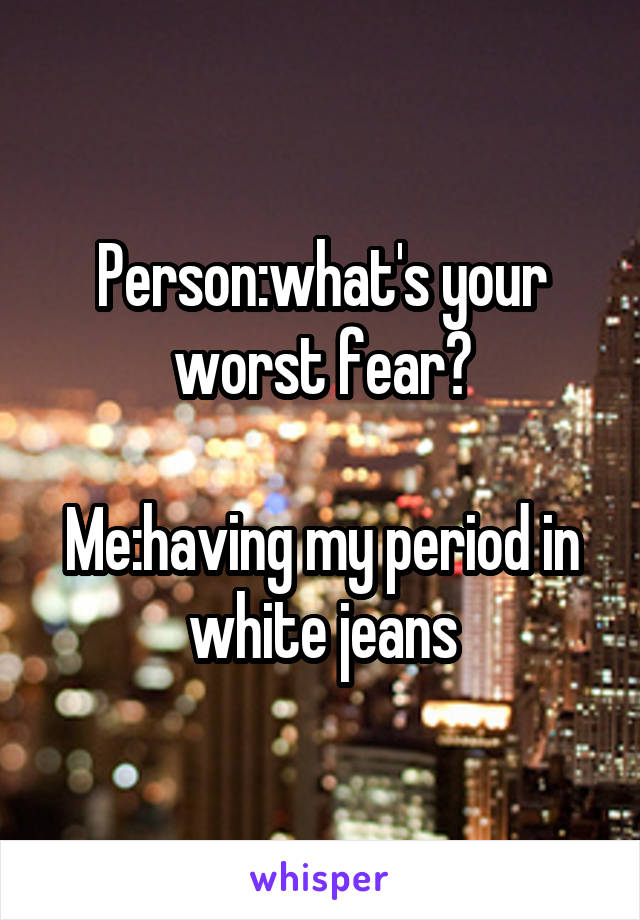 Person:what's your worst fear?

Me:having my period in white jeans