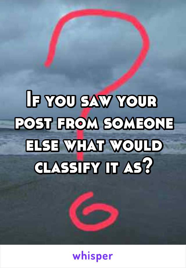 If you saw your  post from someone else what would classify it as?