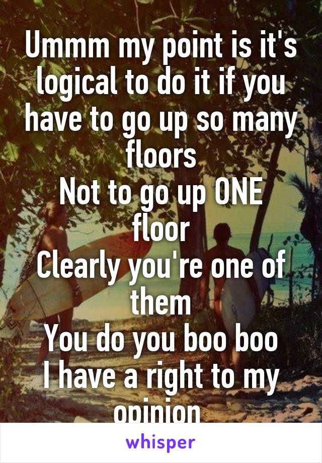 Ummm my point is it's logical to do it if you have to go up so many floors
Not to go up ONE floor
Clearly you're one of them
You do you boo boo
I have a right to my opinion 