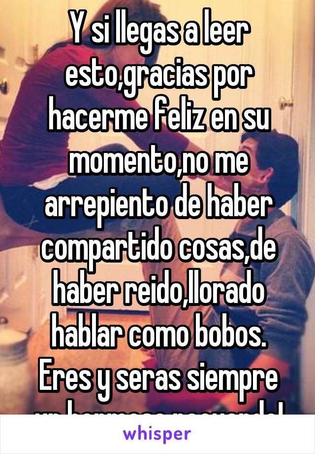 Y si llegas a leer esto,gracias por hacerme feliz en su momento,no me arrepiento de haber compartido cosas,de haber reido,llorado hablar como bobos.
Eres y seras siempre un hermoso recuerdo!