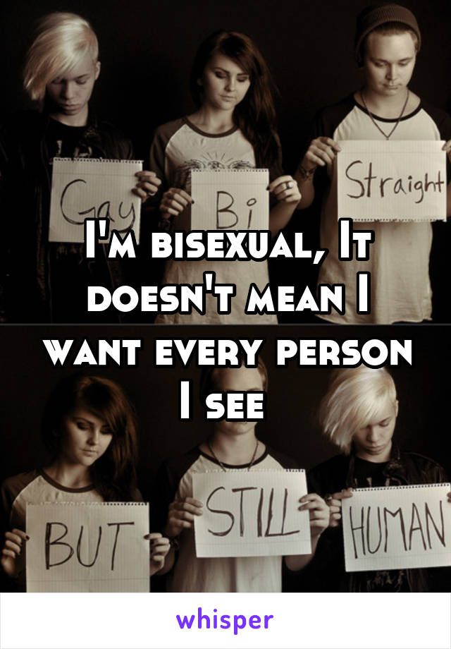 I'm bisexual, It doesn't mean I want every person I see 