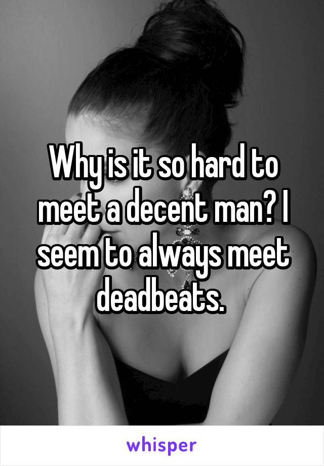 Why is it so hard to meet a decent man? I seem to always meet deadbeats. 