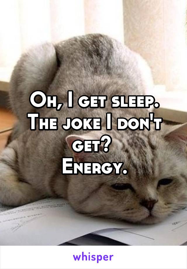 Oh, I get sleep. The joke I don't get? 
Energy.