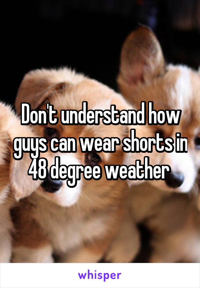 Don't understand how guys can wear shorts in 48 degree weather 