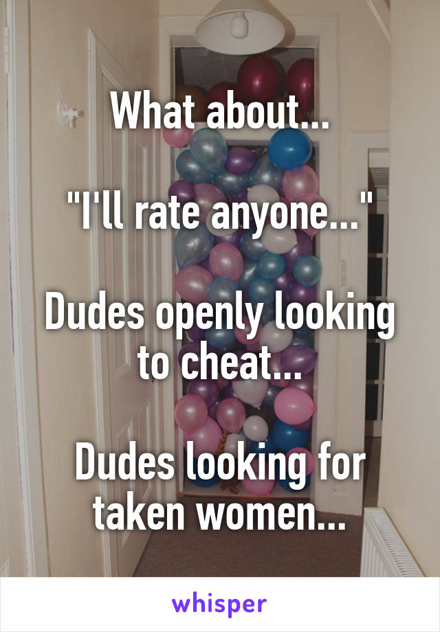 What about...

"I'll rate anyone..."

Dudes openly looking to cheat...

Dudes looking for taken women...