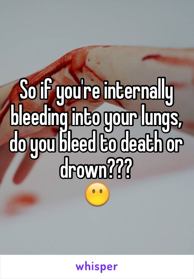 So if you're internally bleeding into your lungs, do you bleed to death or drown???
😶