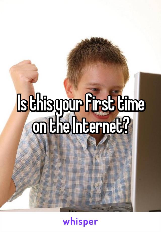 Is this your first time on the Internet?