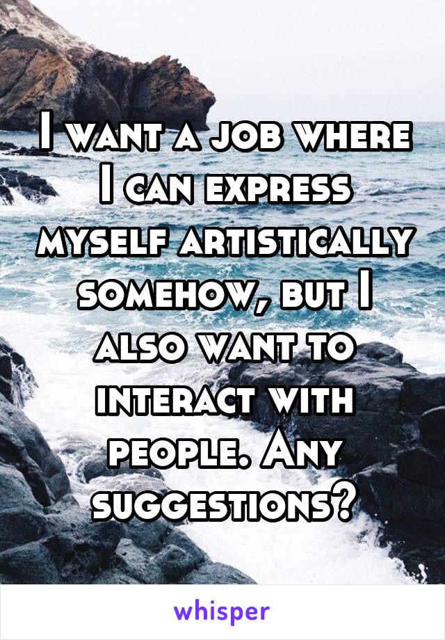 I want a job where I can express myself artistically somehow, but I also want to interact with people. Any suggestions?