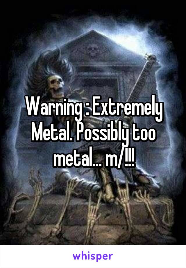 Warning : Extremely Metal. Possibly too metal... \m/!!!